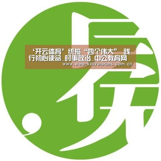 ‘开云体育’统揽“四个伟大” 践行初心使命_时事政治_中公教育网