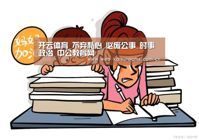 开云体育_不弃私心 必废公事_时事政治_中公教育网