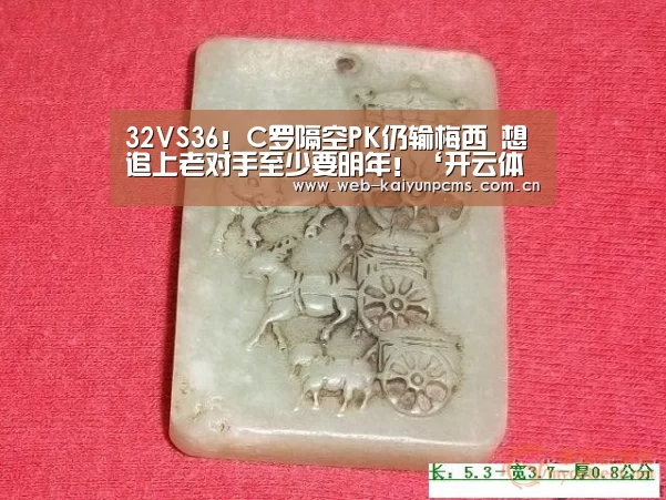
32VS36！C罗隔空PK仍输梅西 想追上老对手至少要明年！‘开云体育’