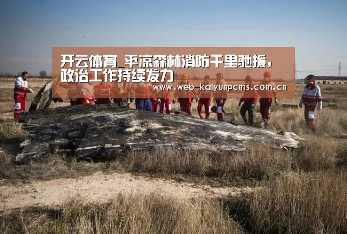 开云体育_平凉森林消防千里驰援,政治工作持续发力(图2) 开云体育