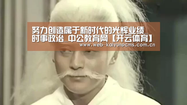 努力创造属于新时代的光辉业绩_时事政治_中公教育网【开云体育】(图2) 开云体育
