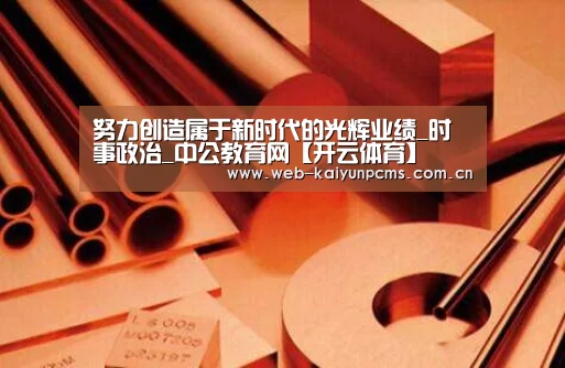 努力创造属于新时代的光辉业绩_时事政治_中公教育网【开云体育】(图1) 开云体育